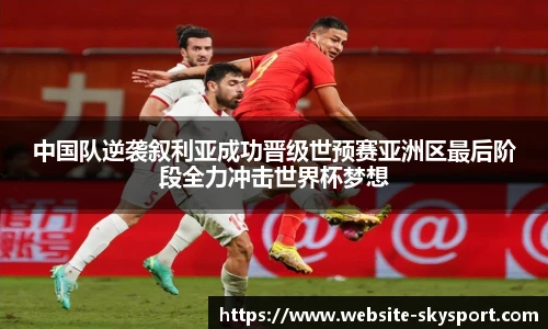 中国队逆袭叙利亚成功晋级世预赛亚洲区最后阶段全力冲击世界杯梦想