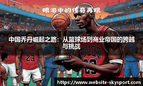 中国乔丹崛起之路：从篮球场到商业帝国的跨越与挑战
