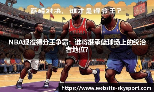 NBA现役得分王争霸：谁将继承篮球场上的统治者地位？