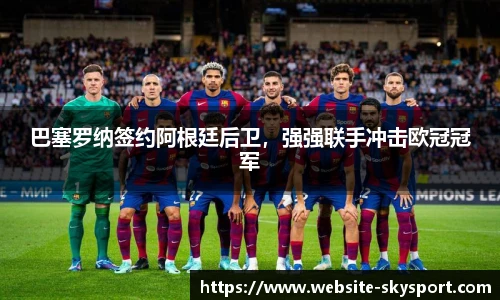 巴塞罗纳签约阿根廷后卫，强强联手冲击欧冠冠军