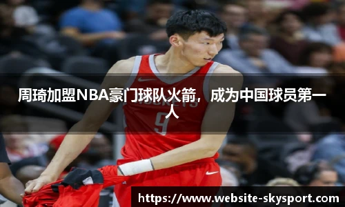 周琦加盟NBA豪门球队火箭，成为中国球员第一人