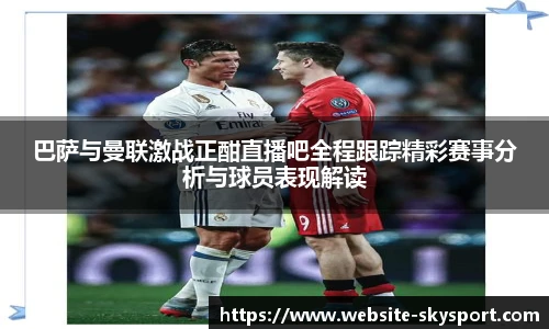 巴萨与曼联激战正酣直播吧全程跟踪精彩赛事分析与球员表现解读