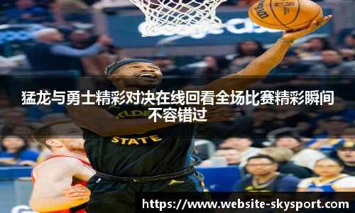 猛龙与勇士精彩对决在线回看全场比赛精彩瞬间不容错过