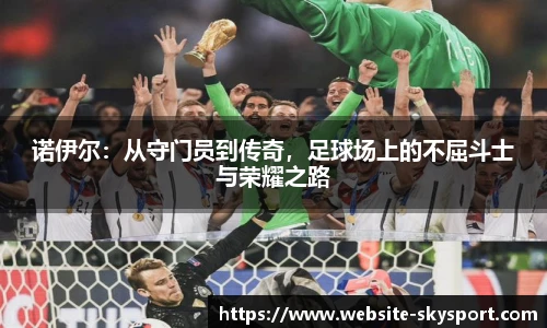 诺伊尔：从守门员到传奇，足球场上的不屈斗士与荣耀之路