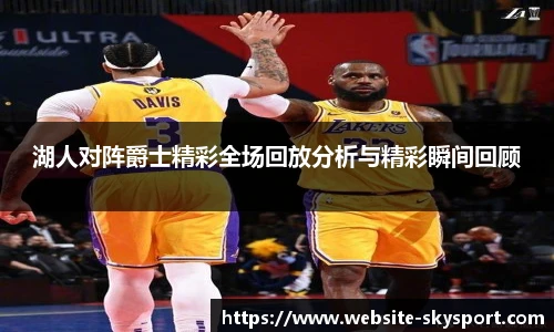 湖人对阵爵士精彩全场回放分析与精彩瞬间回顾