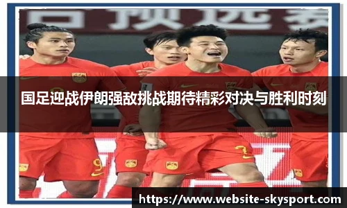 国足迎战伊朗强敌挑战期待精彩对决与胜利时刻