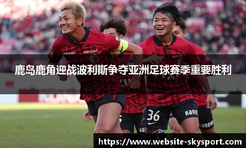 鹿岛鹿角迎战波利斯争夺亚洲足球赛季重要胜利