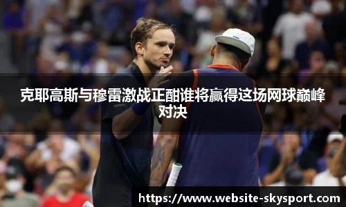 克耶高斯与穆雷激战正酣谁将赢得这场网球巅峰对决