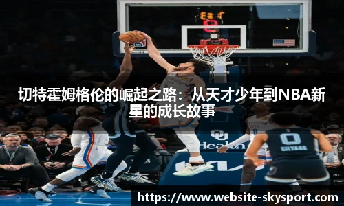 切特霍姆格伦的崛起之路：从天才少年到NBA新星的成长故事