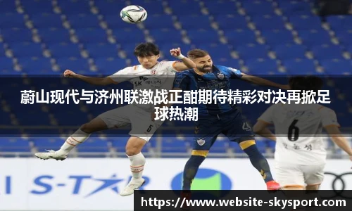 蔚山现代与济州联激战正酣期待精彩对决再掀足球热潮