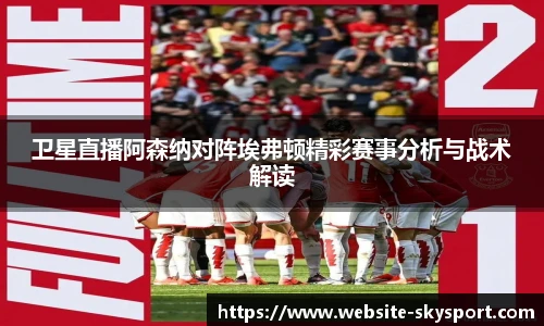 卫星直播阿森纳对阵埃弗顿精彩赛事分析与战术解读