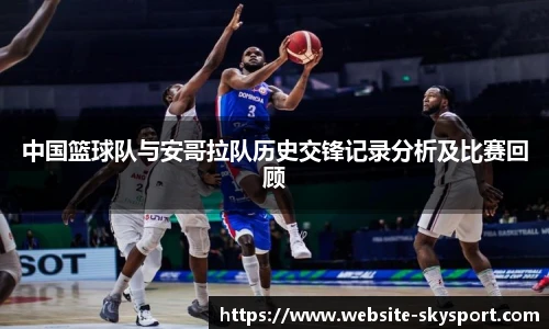 中国篮球队与安哥拉队历史交锋记录分析及比赛回顾