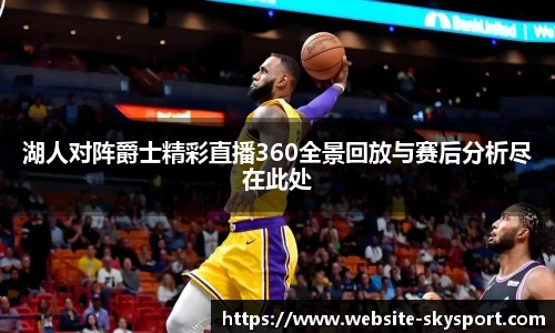 湖人对阵爵士精彩直播360全景回放与赛后分析尽在此处