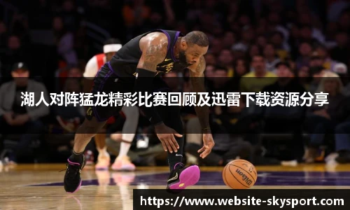 湖人对阵猛龙精彩比赛回顾及迅雷下载资源分享